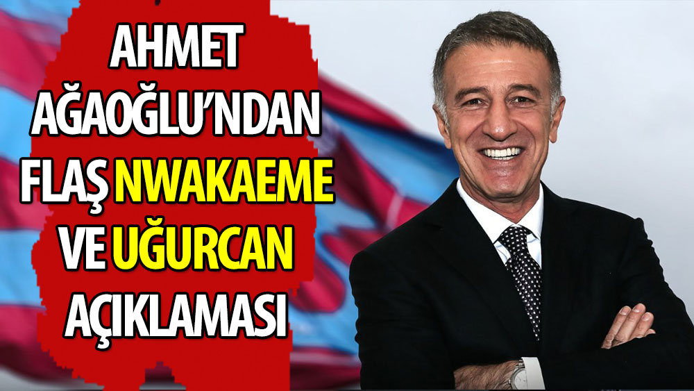Ahmet Ağaoğlu'dan Nwakaeme ve Uğurcan'la ilgili flaş açıklama
