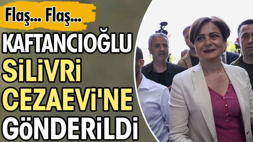 Kaftancıoğlu Silivri Cezaevi'ne gönderildi