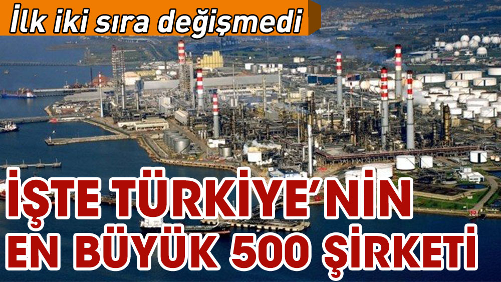 İşte Türkiye'nin en büyük 500 şirketi. İlk iki sıra değişmedi en büyük yine Tüpraş oldu