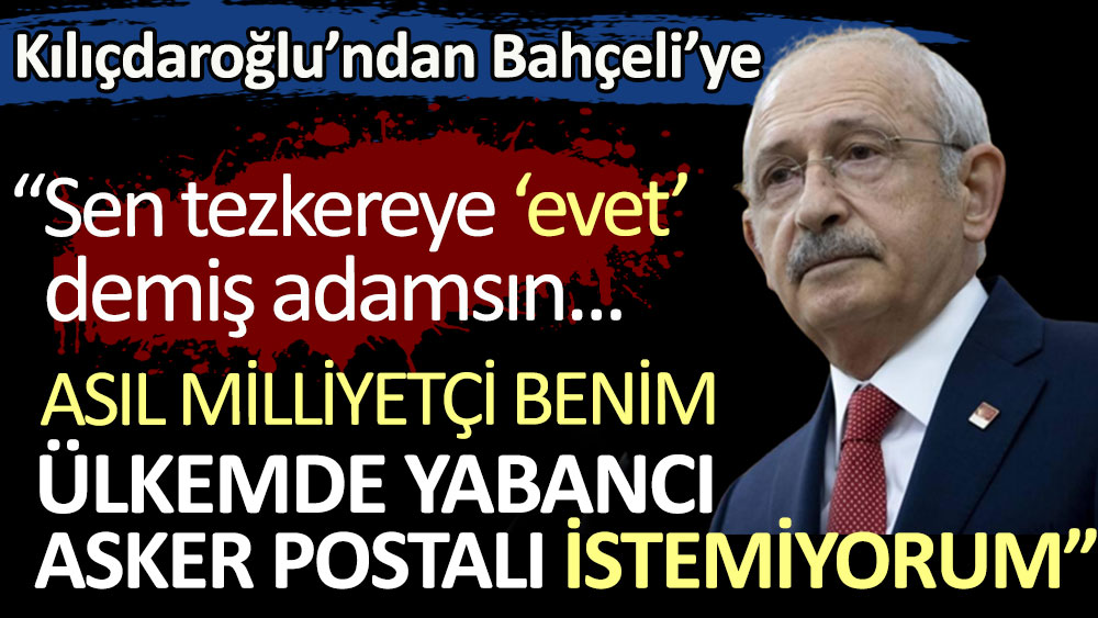 Kılıçdaroğlu'ndan kendisini hapse atmak isteyen Bahçeli'ye: Yabancı asker Türkiye'ye girebilir diye oy verdi. Asıl milliyetçi benim