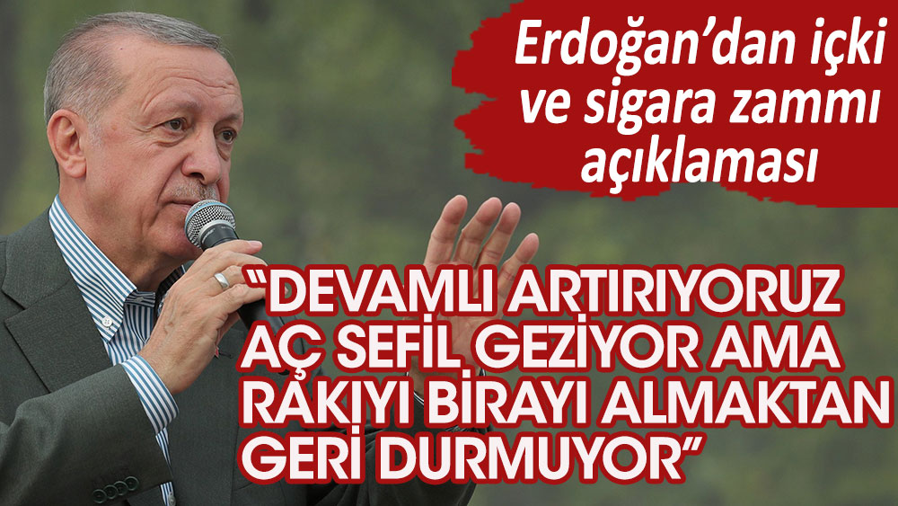 Erdoğan'dan içki ve sigara zammı açıklaması: Devamlı artırıyoruz. Aç geziyor, sefil geziyor. Rakıyı, birayı almaktan geri durmuyor