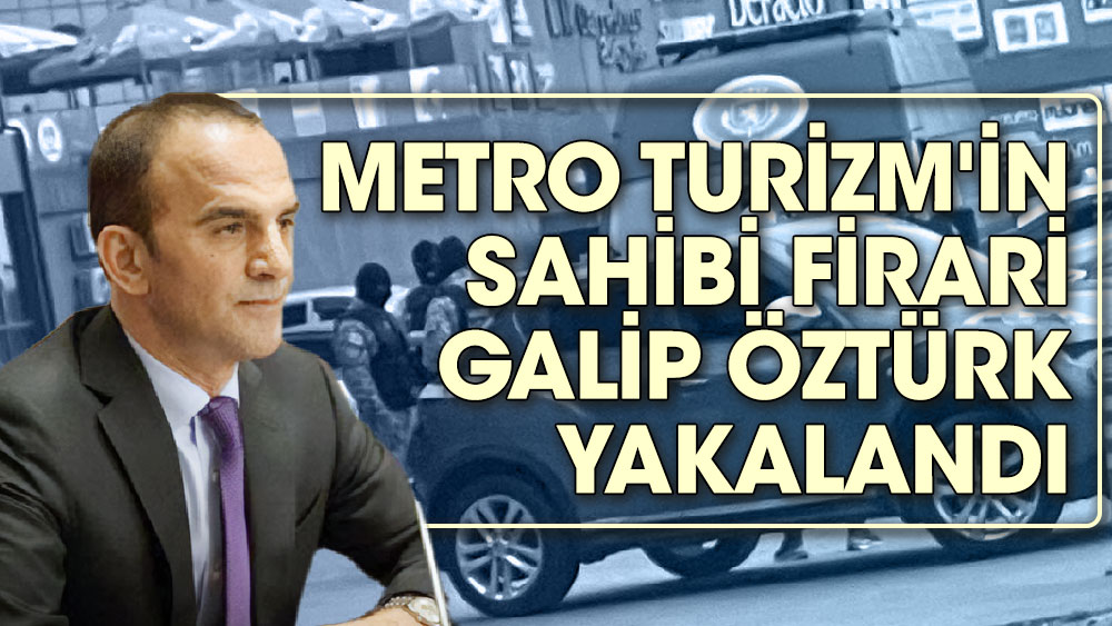 Son dakika. Metro Turizm'in sahibi firari Galip Öztürk yakalandı