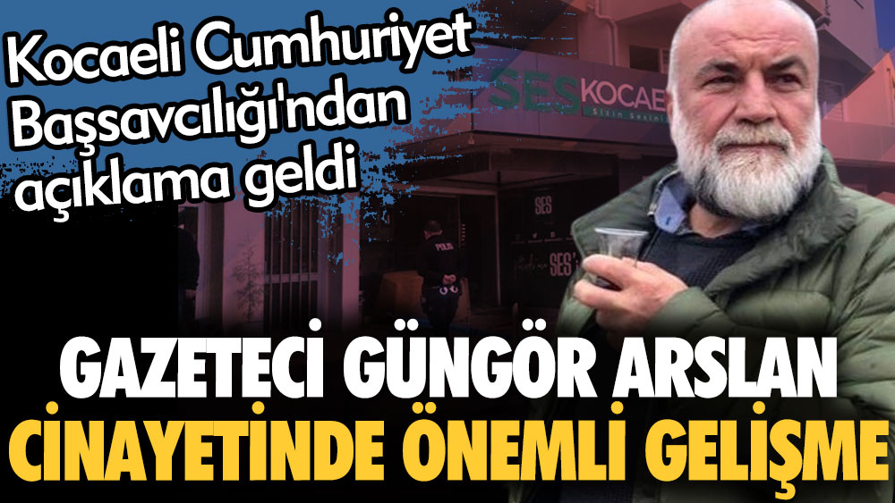 Gazeteci Güngör Arslan cinayetinde önemli gelişme. Kocaeli Cumhuriyet Başsavcılığı'ndan açıklama geldi