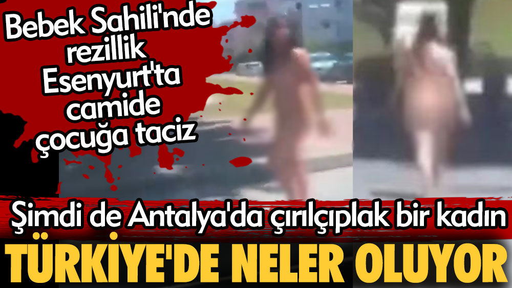 Türkiye'de neler oluyor? Bebek Sahili'nde rezillik Esenyurt'ta camide çocuğa taciz şimdi de Antalya'da çırılçıplak bir kadın