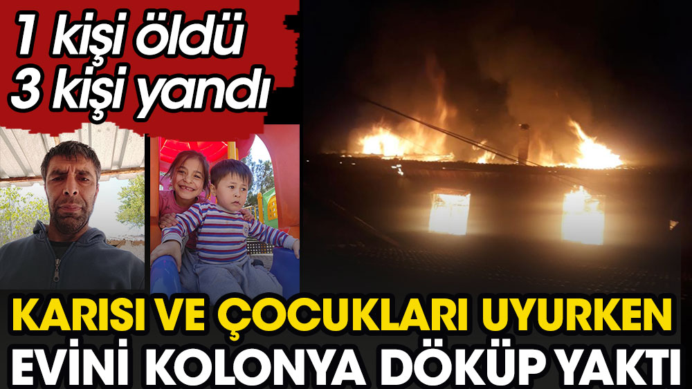 Karısı ve çocukları uyurken evini kolonya döküp yaktı. 1 kişi öldü 3 kişi yandı