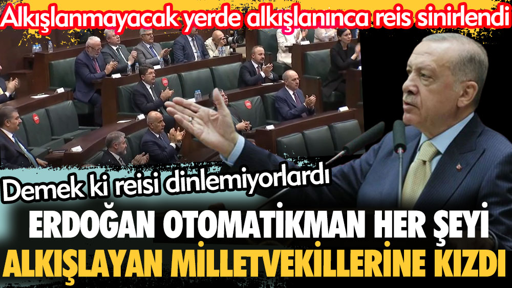Erdoğan otomatikman her şeyi alkışlayan milletvekillerine kızdı. Alkışlanmayacak yerde alkışlanınca reis sinirlendi. Demek ki reisi dinlemiyorlardı