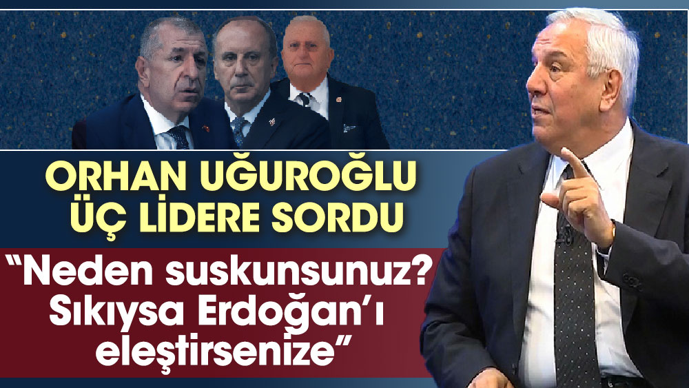 Orhan Uğuroğlu üç lidere: Neden suskunsunuz. Sıkıysa Erdoğan’ı eleştirsenize