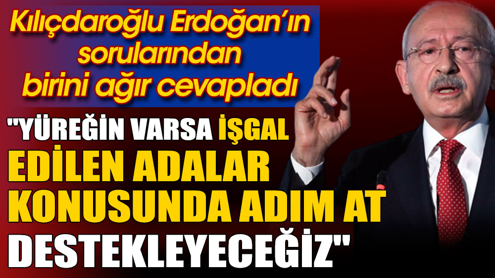 ''Yüreğin varsa işgal edilen adalar konusunda adım at destekleyeceğiz''. Kılıçdaroğlu Erdoğan’ın sorularından birini ağır cevapladı
