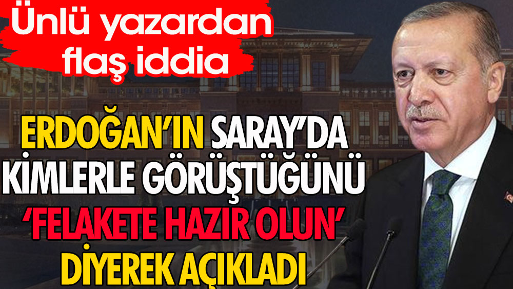 Erdoğan'ın Saray'da kimlerle görüştüğünü felakete hazır olun diyerek açıkladı | Ünlü yazardan flaş iddia