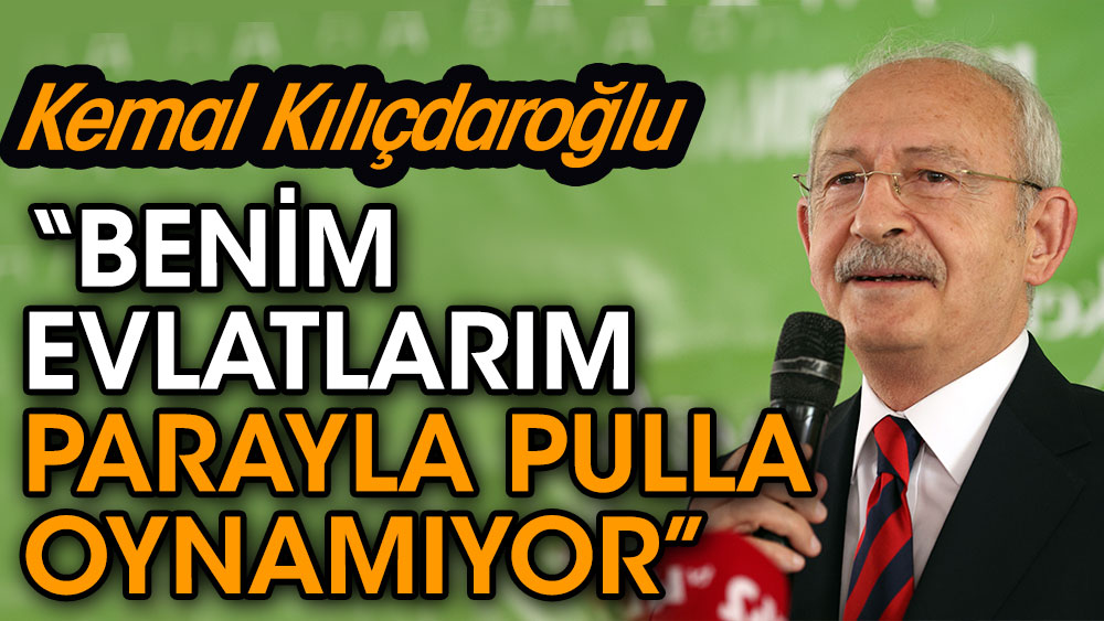 Kemal Kılıçdaroğlu: Benim evlatlarım parayla pulla oynamıyor