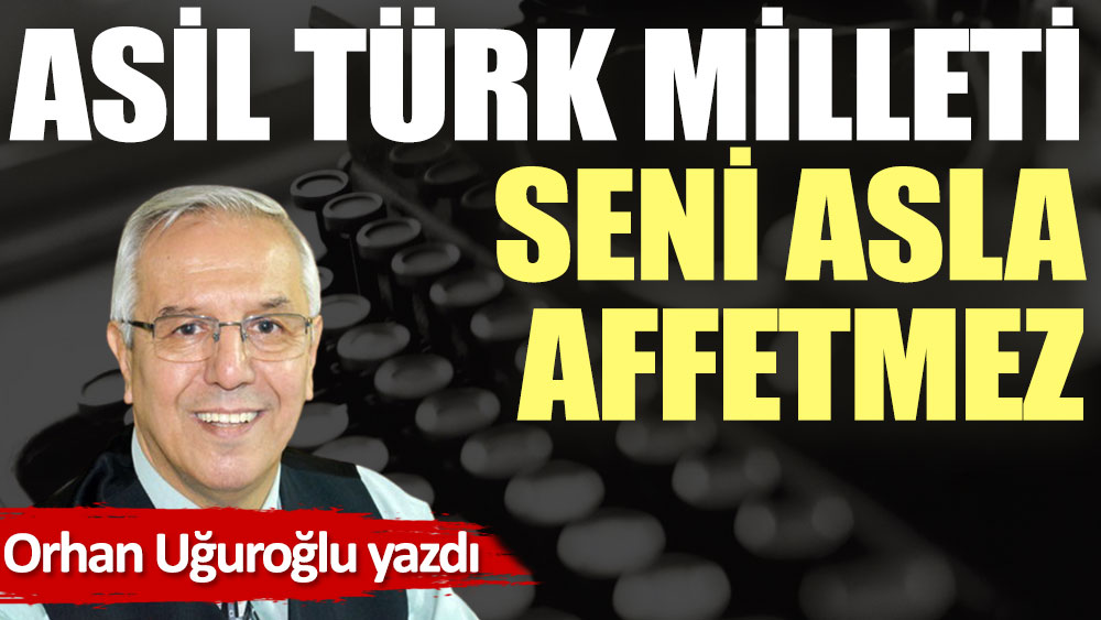 Asil Türk Milleti seni asla affetmez