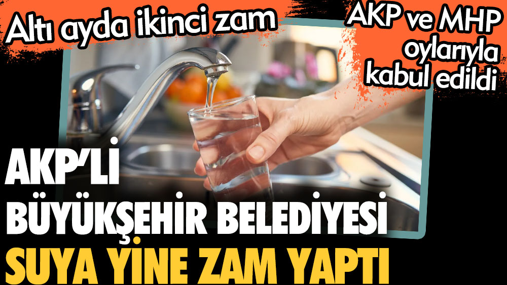 AKP'li büyükşehir belediyesi suya yine zam yaptı. Altı ayda ikinci zam. AKP ve MHP oylarıyla kabul edildi