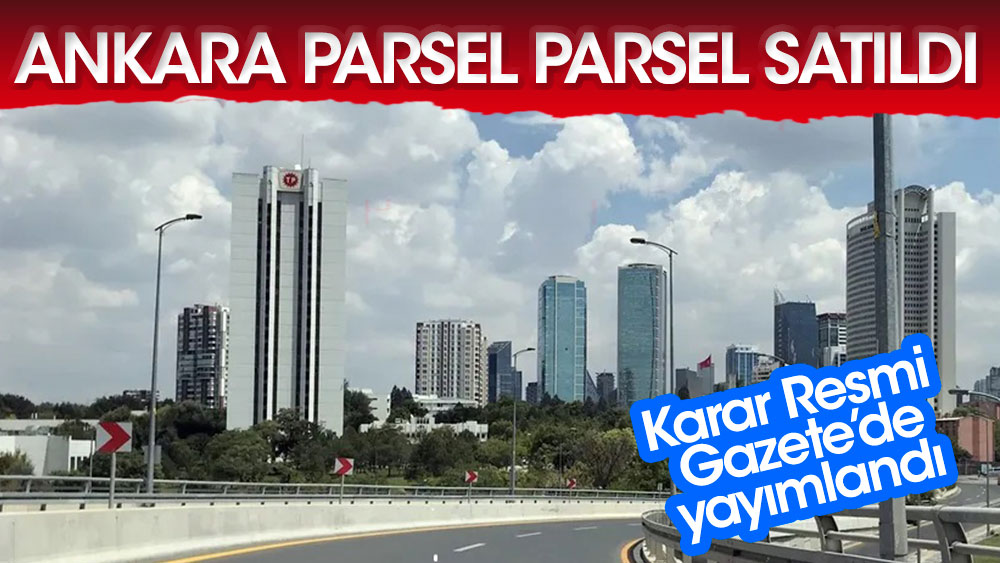 Karar Resmi Gazete'de yayımlandı. Ankara'nın arsaları parsel parsel satıldı