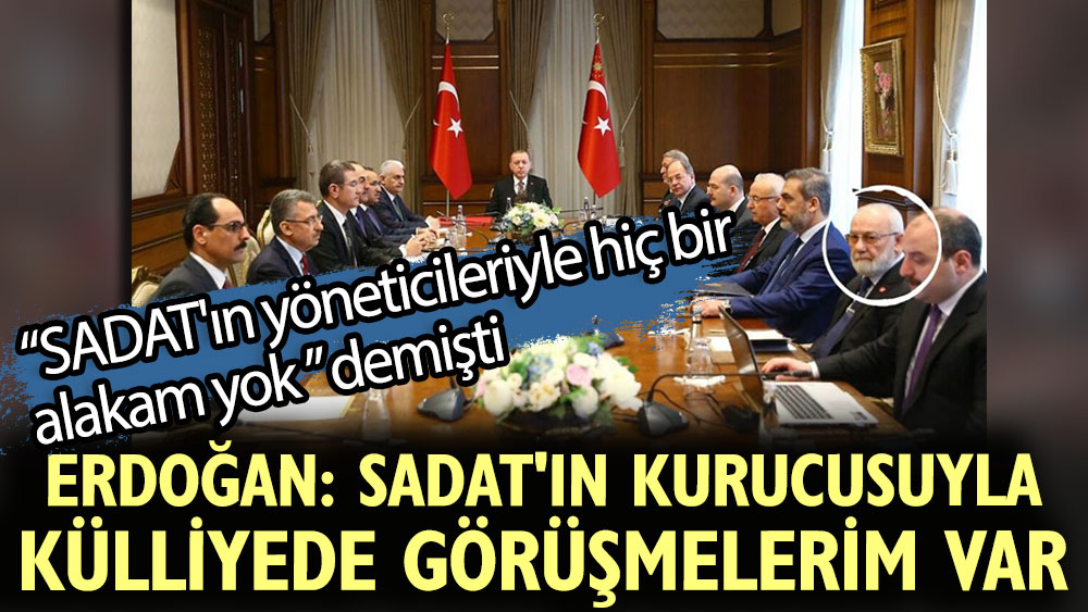 Erdoğan: SADAT'ın kurucusuyla külliyede görüşmelerim var. "SADAT'ın yöneticileriyle hiç bir alakam yok" demişti
