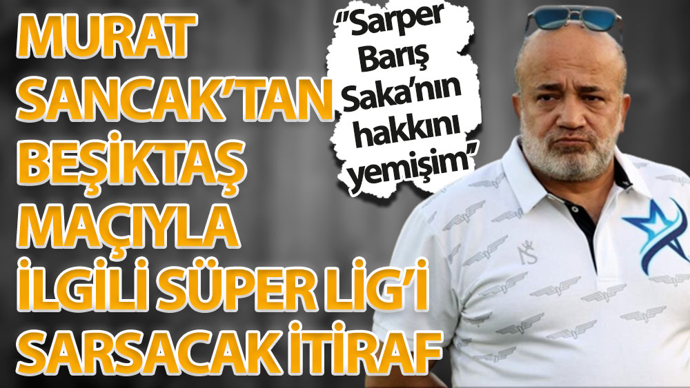 Murat Sancak'tan Beşiktaş maçıyla ilgili Süper Lig'i sarsacak itiraf