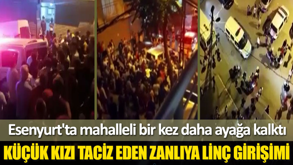 İstanbul Esenyurt'ta küçük kızı taciz eden zanlıya linç girişimi!