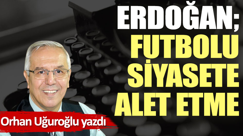 Erdoğan; futbolu siyasete alet etme