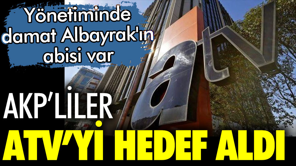 AKP'liler ATV'yi topa tuttu. Kanalın yönetiminde damat Berat Albayrak'ın abisi bulunuyor