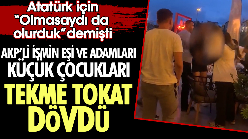 AKP'li ismin eşi ve adamları küçük çocukları tekme tokat dövdü. Atatürk için “Olmasaydı da  olurduk” demişti