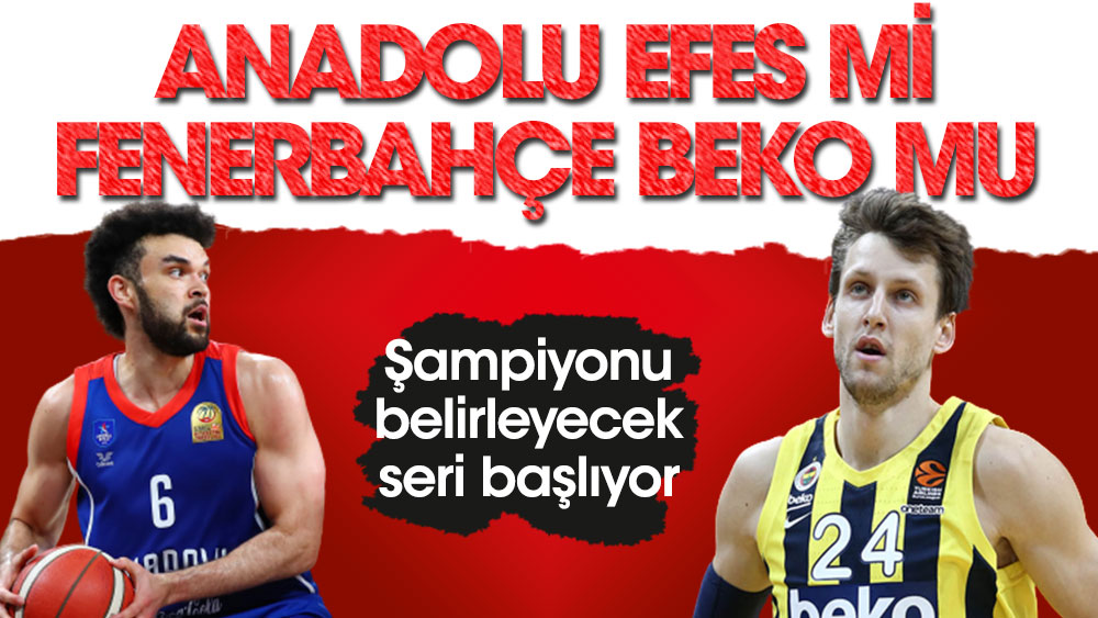 Fenerbahçe Beko mu. Anadolu Efes mi. Şampiyonu belirleyecek seri yarın başlıyor