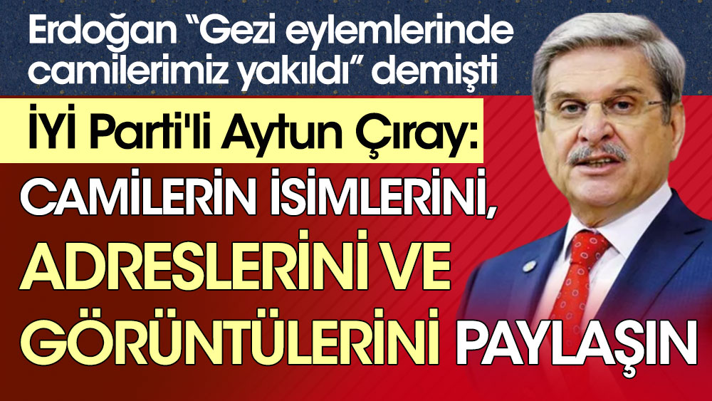 Erdoğan Gezi Eylemlerinde camilerimiz yakıldı demişti. İYİ Parti'li Aytun Çıray: Camilerin isimlerini, adreslerini ve görüntülerini paylaşın
