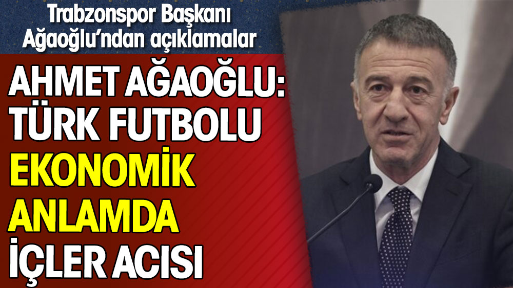 Ahmet Ağaoğlu: Türk futbolu ekonomik anlamda içler acısı