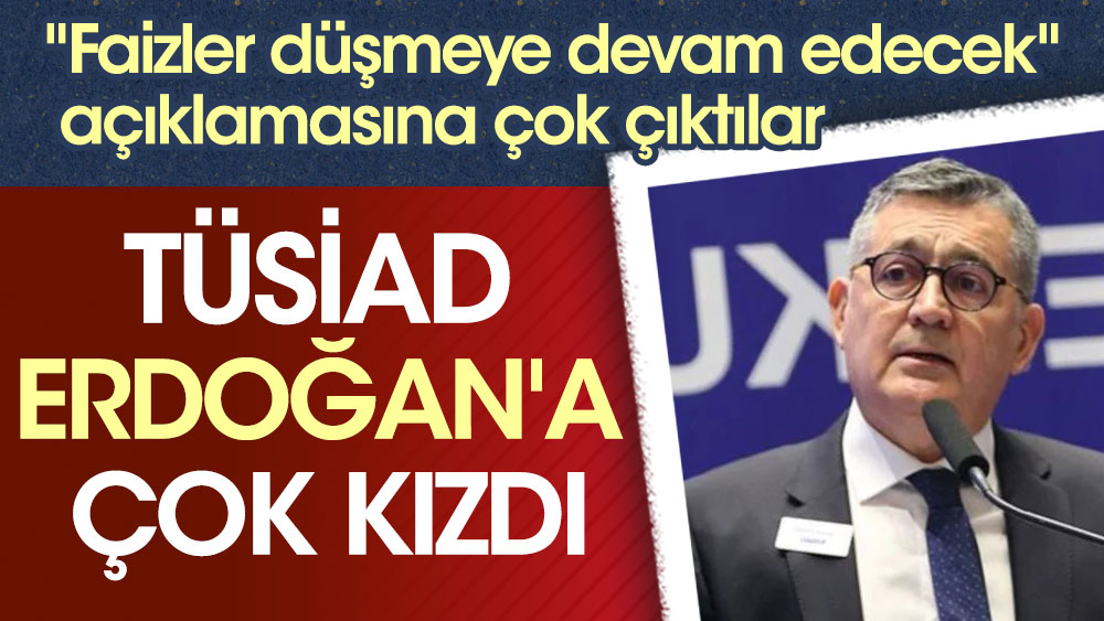 TÜSİAD Erdoğan'a çok kızdı. "Faizler düşmeye devam edecek" açıklamasına sert çıktılar