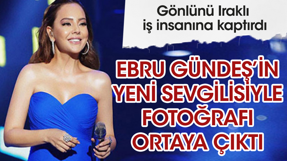 Ebru Gündeş'in yeni sevgilisiyle fotoğrafı ortaya çıktı! Gönlünü Iraklı iş insanına kaptırdı