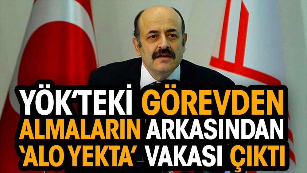 YÖK’teki görevden almaların arkasından Alo Yekta vakası çıktı