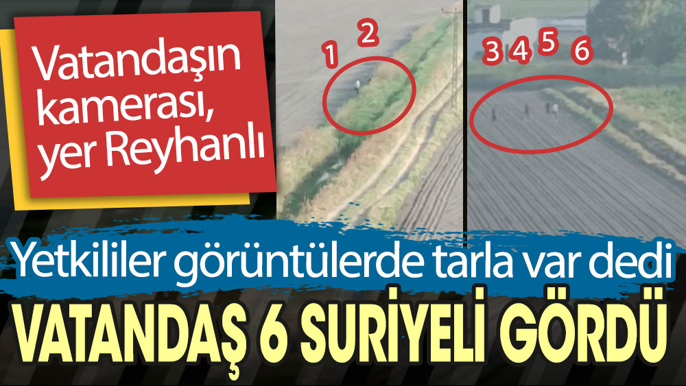 Yetkililer görüntülerde tarla var dedi. Vatandaş 6 kaçak gördü. Vatandaşın kamerası, yer Reyhanlı