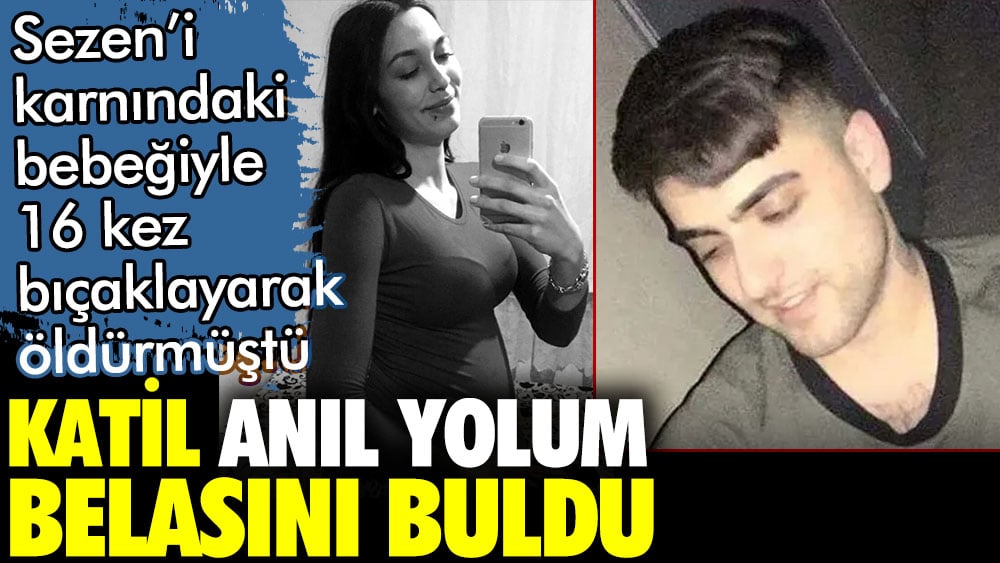 Sezen'i karnındaki bebeğiyle 16 yerinden bıçaklayarak öldüren Anıl Yolum belasını buldu