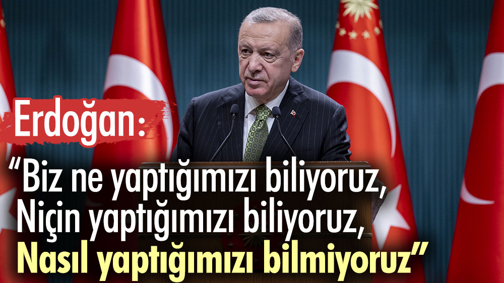 Erdoğan: Biz ne yaptığımızı biliyoruz, niçin yaptığımızı biliyoruz, nasıl yaptığımızı bilmiyoruz
