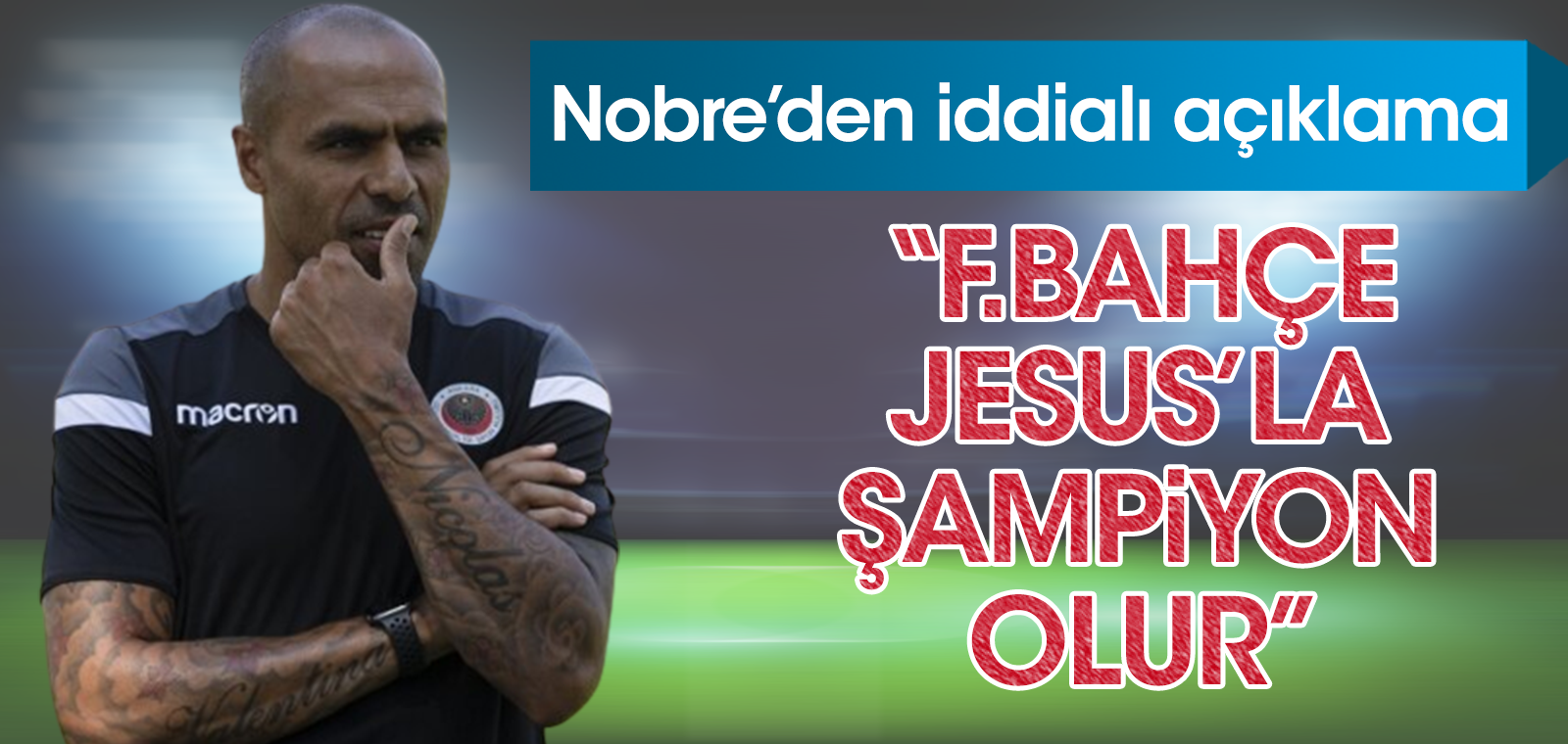 Nobre'den çarpıcı iddia: Fenerbahçe Jesus'la şampiyon olur. Beşiktaş'a en az 5 transfer lazım