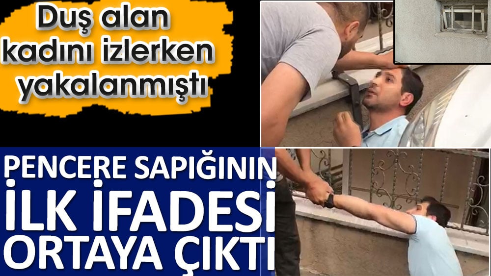 Pencere sapığının ilk ifadesi ortaya çıktı. Duş alan kadını izlerken yakalanmıştı