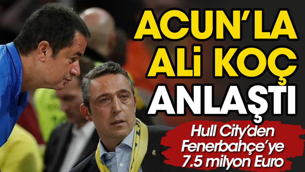 Acun, Ali Koç'la anlaştı. Fenerbahçe'de Hull City'e transfer tamam