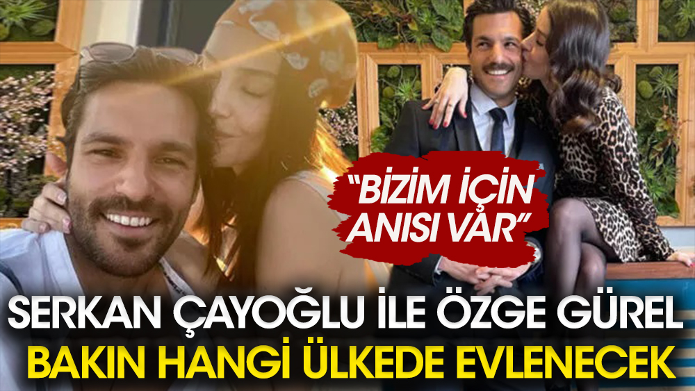 Serkan Çayoğlu ile Özge Gürel bakın hangi ülkede evlenecek!