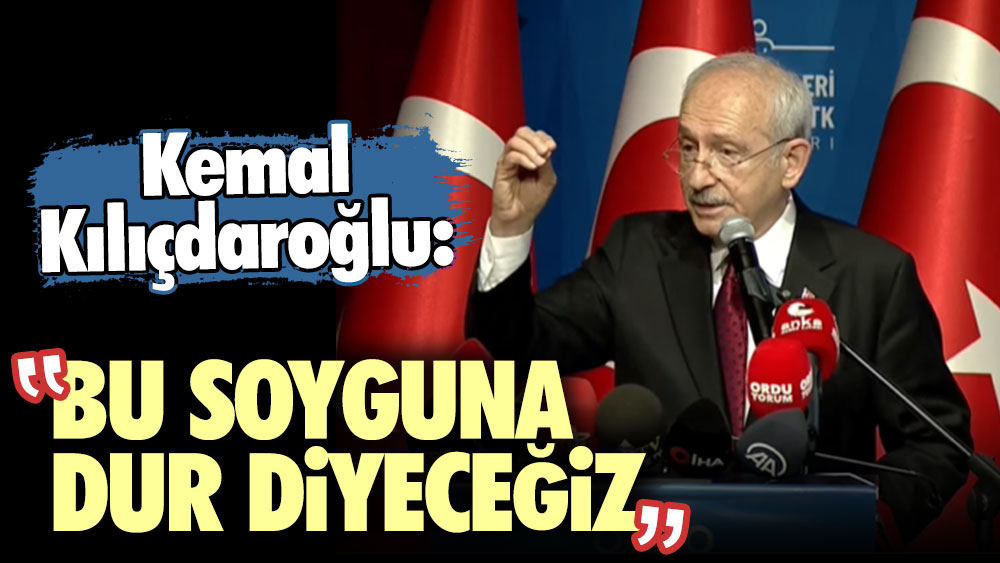 Kemal Kılıçdaroğlu: Bu soyguna dur diyeceğiz