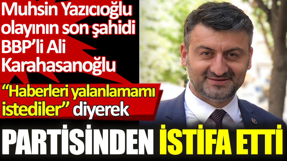 Muhsin Yazıcıoğlu olayının son şahidi BBP’li Ali Karahasanoğlu haberleri yalanlamamı istediler diyerek partisinden istifa etti