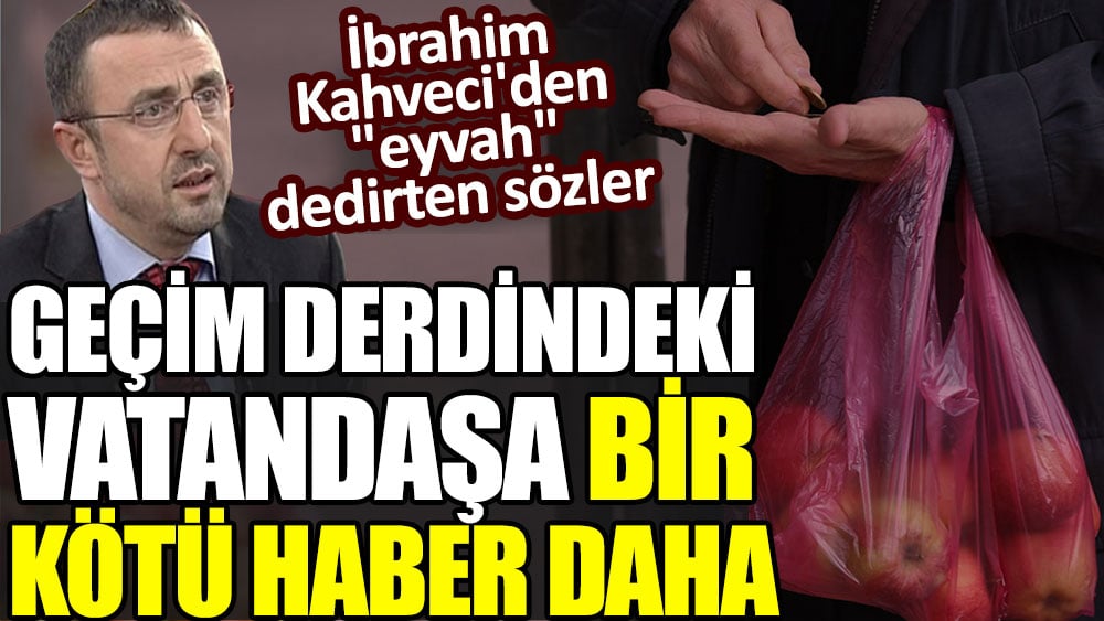 Geçim derdinki vatandaşa bir kötü haber daha. İbrahim Kahveci'den "eyvah" dedirten sözler