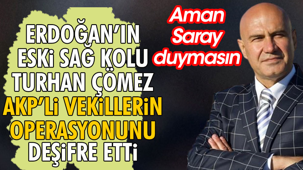 Aman Saray duymasın | Erdoğan'ın eski sağ kolu Turhan Çömez AKP'li vekillerin çektiği operasyonu deşifre etti