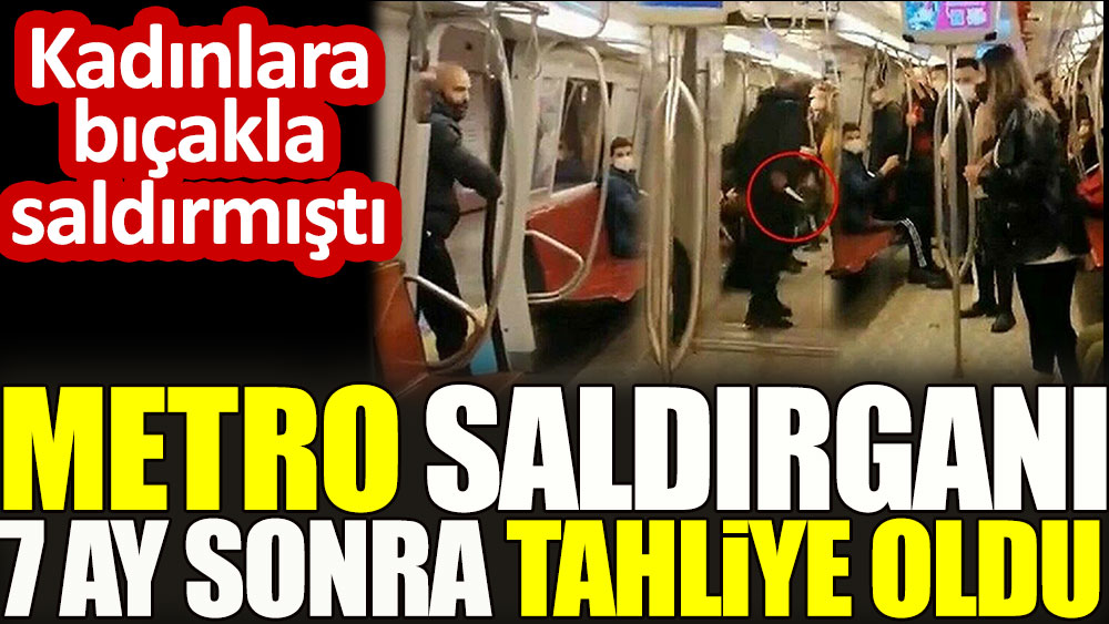 Metro saldırganı 7 ay sonra tahliye oldu! Kadınlara bıçakla saldırmıştı…