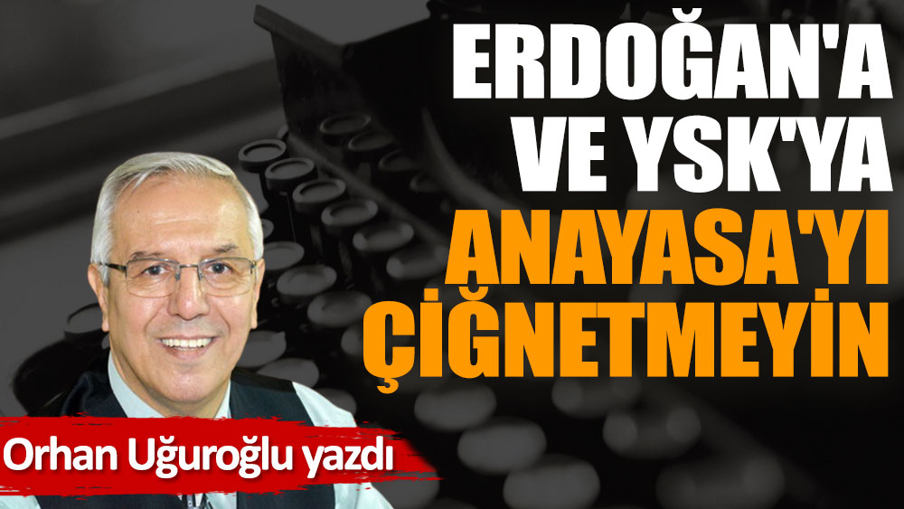 Erdoğan'a ve YSK'ya Anayasa'yı çiğnetmeyin…