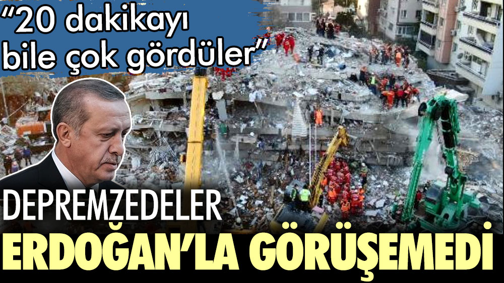 Depremzedeler Erdoğan ile görüştürülmedi. 20 dakikayı bile çok gördüler