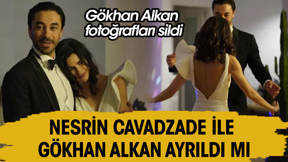 Nesrin Cavadzade ile Gökhan Alkan ayrıldı mı? Fotoğrafları sildi