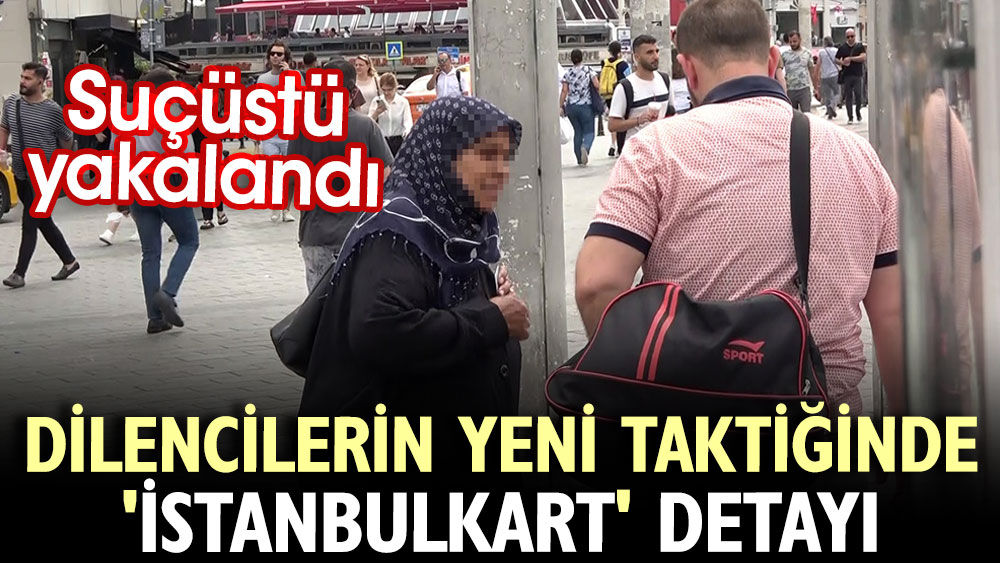 Dilencilerin yeni taktiğinde 'İstanbulkart' detayı. Suçüstü yakalandı
