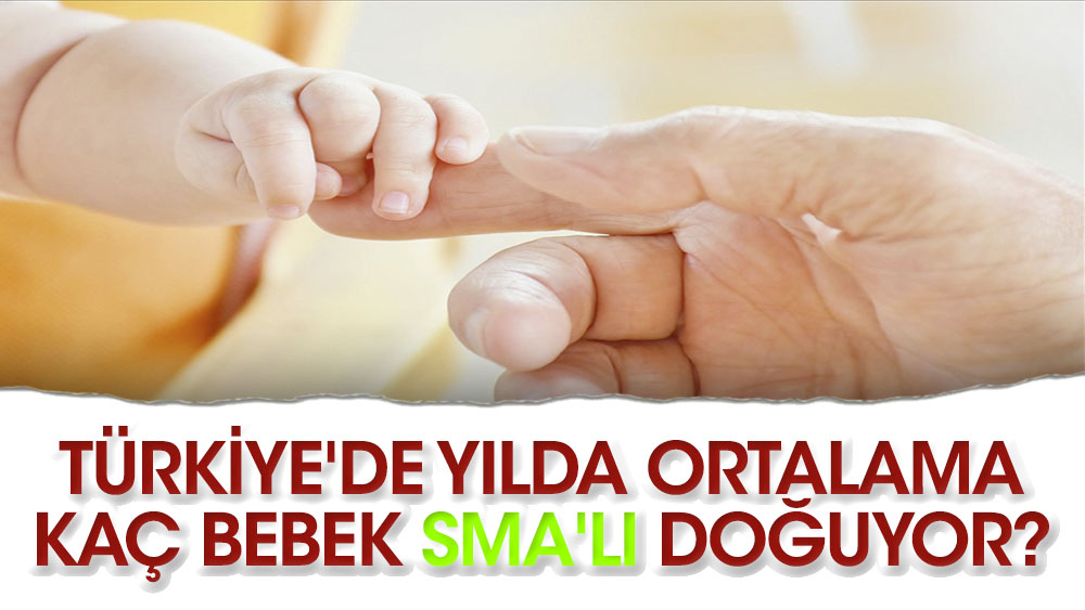 Türkiye'de yılda ortalama kaç bebek SMA'lı doğuyor?
