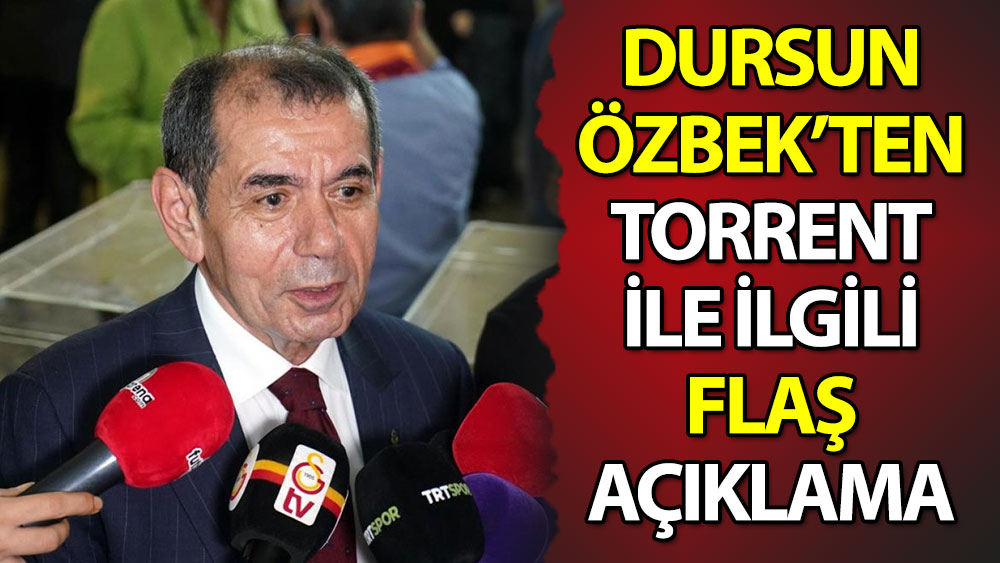 Dursun Özbek'ten Torrent'le ilgili flaş açıklama
