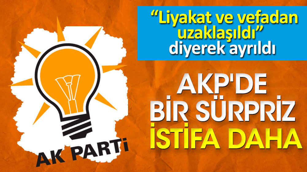 AKP'de bir sürpriz istifa daha. Liyakat ve vefadan uzaklaşıldı diyerek ayrıldı