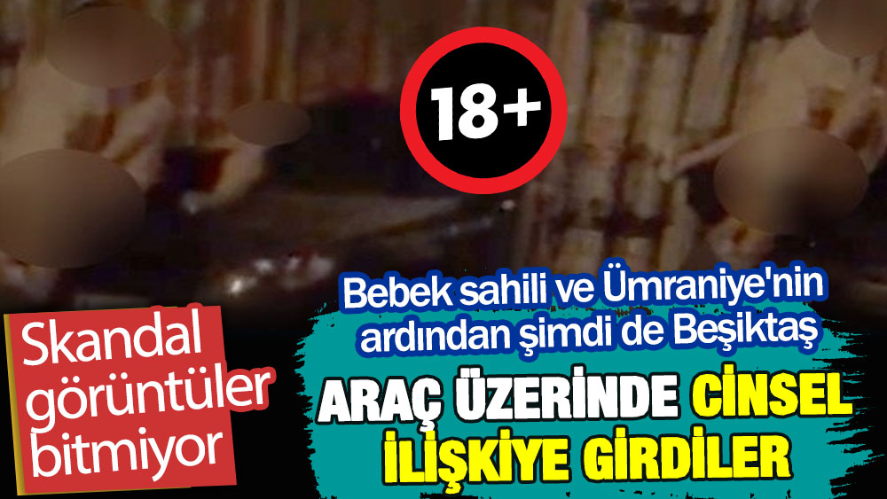 Skandal görüntüler bitmiyor. Beşiktaş'ta araç üzerinde ilişki rezaleti