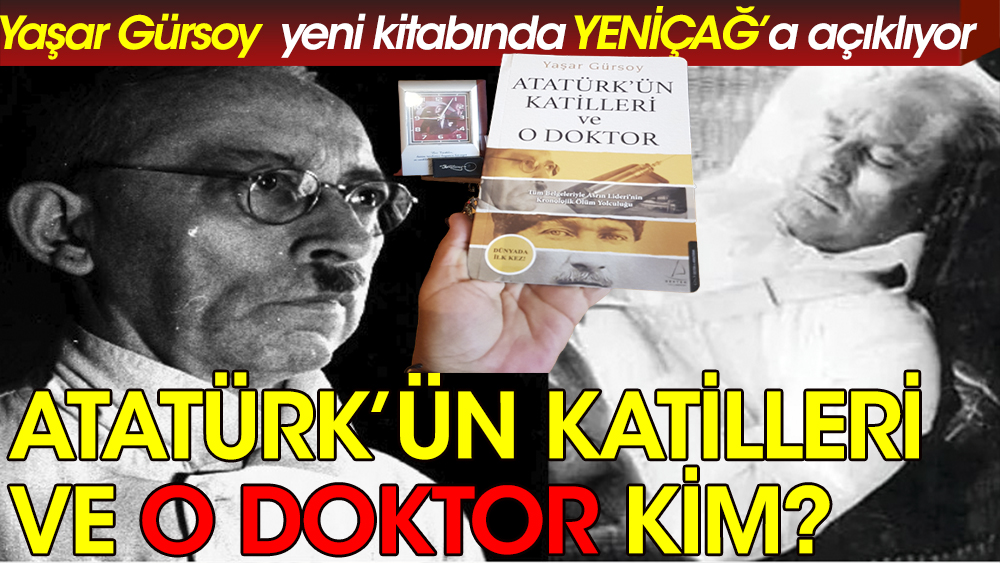 Yaşar Gürsoy, Atatürk'ün Katilleri ve O Doktoru YENİÇAĞ'a anlattı